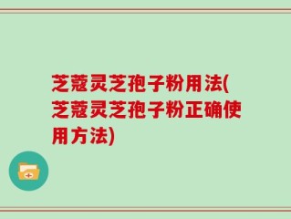 芝蔻灵芝孢子粉用法(芝蔻灵芝孢子粉正确使用方法)