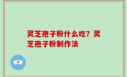 灵芝孢子粉什么吃？灵芝孢子粉制作法
