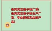 来宾灵芝孢子粉厂家(来宾灵芝孢子粉生产厂家，专业提供高品质产品)