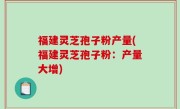 福建灵芝孢子粉产量(福建灵芝孢子粉：产量大增)