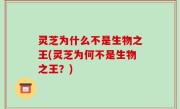 灵芝为什么不是生物之王(灵芝为何不是生物之王？)