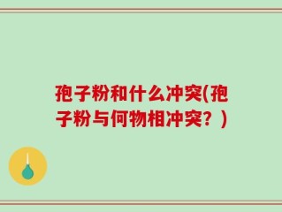 孢子粉和什么冲突(孢子粉与何物相冲突？)