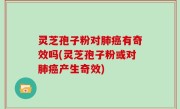 灵芝孢子粉对肺癌有奇效吗(灵芝孢子粉或对肺癌产生奇效)