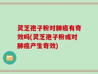灵芝孢子粉对肺癌有奇效吗(灵芝孢子粉或对肺癌产生奇效)