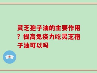 灵芝孢子油的主要作用？提高免疫力吃灵芝孢子油可以吗