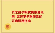 灵芝孢子粉胶囊服用说明_灵芝孢子粉胶囊的正确服用指南
