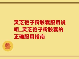 灵芝孢子粉胶囊服用说明_灵芝孢子粉胶囊的正确服用指南