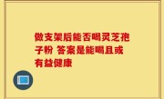 做支架后能否喝灵芝孢子粉 答案是能喝且或有益健康