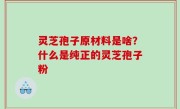 灵芝孢子原材料是啥？什么是纯正的灵芝孢子粉