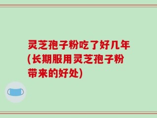 灵芝孢子粉吃了好几年(长期服用灵芝孢子粉带来的好处)
