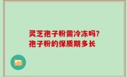 灵芝孢子粉需冷冻吗？孢子粉的保质期多长