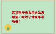 灵芝孢子粉食用方法及用量：吃对了才能事半功倍！