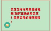 灵芝怎样吃效果更好视频(如何正确食用灵芝？简单实用的视频教程)