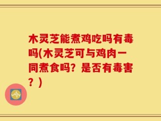 木灵芝能煮鸡吃吗有毒吗(木灵芝可与鸡肉一同煮食吗？是否有毒害？)