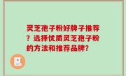 灵芝孢子粉好牌子推荐？选择优质灵芝孢子粉的方法和推荐品牌？
