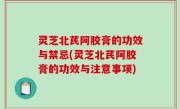 灵芝北芪阿胶膏的功效与禁忌(灵芝北芪阿胶膏的功效与注意事项)
