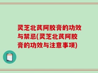 灵芝北芪阿胶膏的功效与禁忌(灵芝北芪阿胶膏的功效与注意事项)