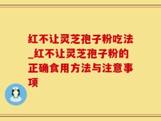 红不让灵芝孢子粉吃法_红不让灵芝孢子粉的正确食用方法与注意事项