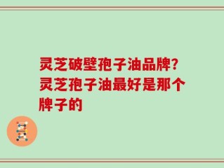 灵芝破壁孢子油品牌？灵芝孢子油最好是那个牌子的