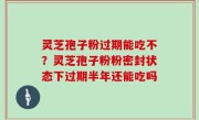 灵芝孢子粉过期能吃不？灵芝孢子粉粉密封状态下过期半年还能吃吗