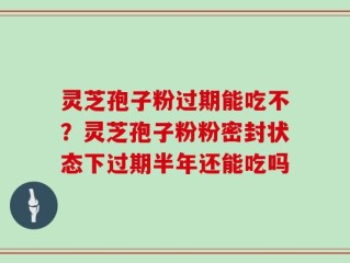 灵芝孢子粉过期能吃不？灵芝孢子粉粉密封状态下过期半年还能吃吗