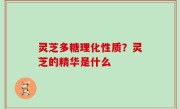 灵芝多糖理化性质？灵芝的精华是什么