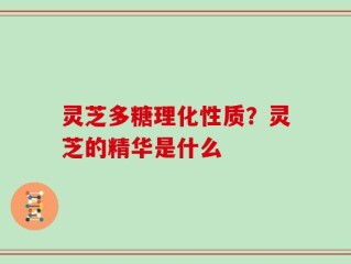 灵芝多糖理化性质？灵芝的精华是什么