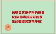 破壁灵芝孢子粉的排毒反应(排毒反应可能发生的破壁灵芝孢子粉)