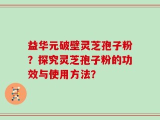 益华元破壁灵芝孢子粉？探究灵芝孢子粉的功效与使用方法？