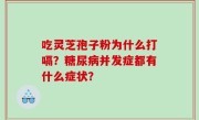 吃灵芝孢子粉为什么打嗝？糖尿病并发症都有什么症状？