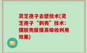 灵芝孢子去壁技术(灵芝孢子“剥壳”技术：摆脱壳层提高吸收利用效果)