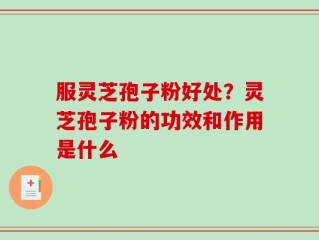 服灵芝孢子粉好处？灵芝孢子粉的功效和作用是什么