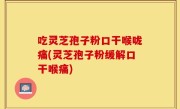 吃灵芝孢子粉口干喉咙痛(灵芝孢子粉缓解口干喉痛)
