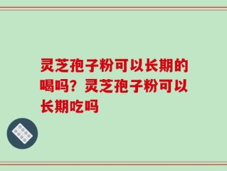 灵芝孢子粉可以长期的喝吗？灵芝孢子粉可以长期吃吗