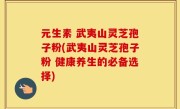 元生素 武夷山灵芝孢子粉(武夷山灵芝孢子粉 健康养生的必备选择)