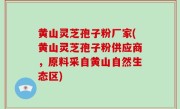 黄山灵芝孢子粉厂家(黄山灵芝孢子粉供应商，原料采自黄山自然生态区)