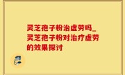 灵芝孢子粉治虚劳吗_灵芝孢子粉对治疗虚劳的效果探讨