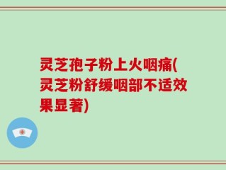 灵芝孢子粉上火咽痛(灵芝粉舒缓咽部不适效果显著)