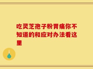 吃灵芝孢子粉胃痛你不知道的和应对办法看这里