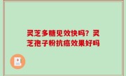 灵芝多糖见效快吗？灵芝孢子粉抗癌效果好吗