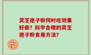 灵芝孢子粉何时吃效果好些？科学合理的灵芝孢子粉食用方法？