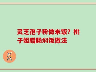 灵芝孢子粉做米饭？桃子姐腊肠焖饭做法