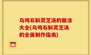 乌鸡石斛灵芝汤的做法大全(乌鸡石斛灵芝汤的全面制作指南)