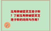 泓寿牌破壁灵芝孢子粉？了解泓寿牌破壁灵芝孢子粉的功效与作用？