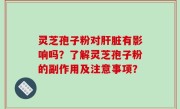灵芝孢子粉对肝脏有影响吗？了解灵芝孢子粉的副作用及注意事项？