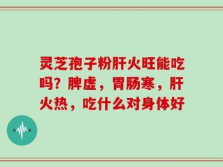 灵芝孢子粉肝火旺能吃吗？脾虚，胃肠寒，肝火热，吃什么对身体好