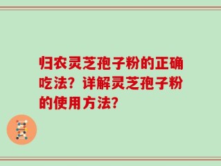 归农灵芝孢子粉的正确吃法？详解灵芝孢子粉的使用方法？