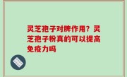 灵芝孢子对脾作用？灵芝孢子粉真的可以提高免疫力吗