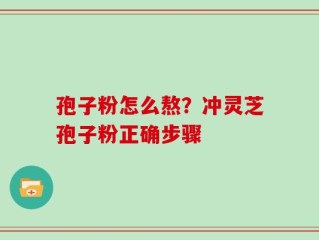 孢子粉怎么熬？冲灵芝孢子粉正确步骤
