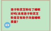 孢子粉灵芝粉吃了睡眠好吗(食用孢子粉灵芝粉是否有助于改善睡眠质量？